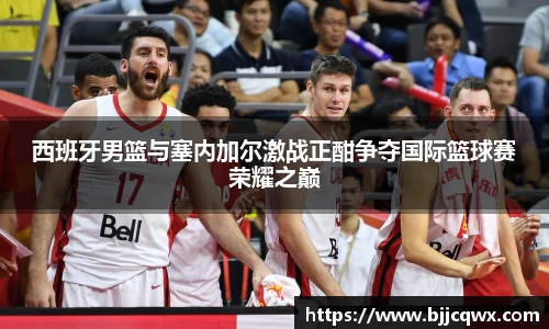 西班牙男篮与塞内加尔激战正酣争夺国际篮球赛荣耀之巅