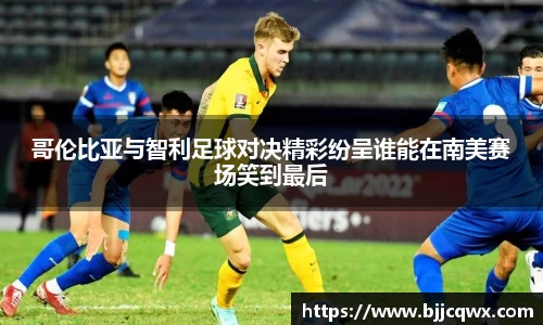 哥伦比亚与智利足球对决精彩纷呈谁能在南美赛场笑到最后
