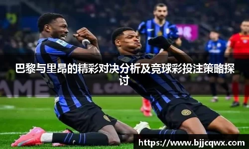 巴黎与里昂的精彩对决分析及竞球彩投注策略探讨