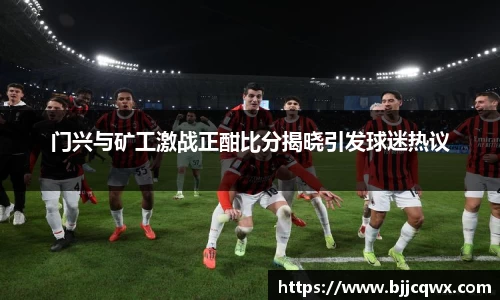 门兴与矿工激战正酣比分揭晓引发球迷热议