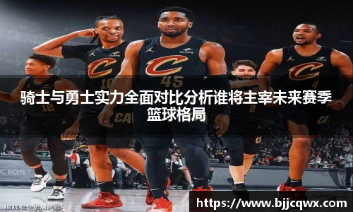 骑士与勇士实力全面对比分析谁将主宰未来赛季篮球格局
