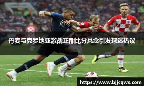 丹麦与克罗地亚激战正酣比分悬念引发球迷热议