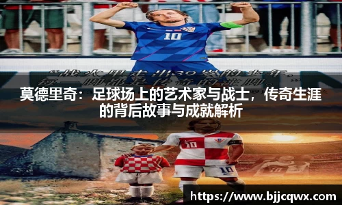 莫德里奇：足球场上的艺术家与战士，传奇生涯的背后故事与成就解析