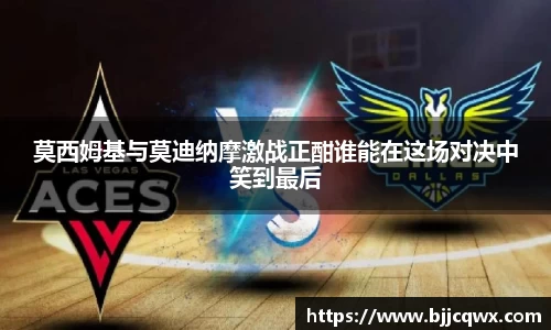 莫西姆基与莫迪纳摩激战正酣谁能在这场对决中笑到最后