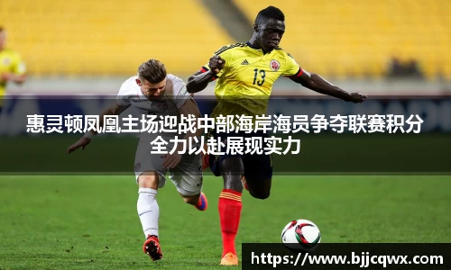 惠灵顿凤凰主场迎战中部海岸海员争夺联赛积分全力以赴展现实力