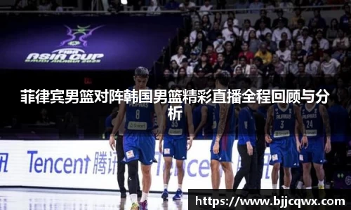 菲律宾男篮对阵韩国男篮精彩直播全程回顾与分析