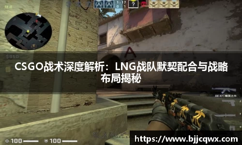 CSGO战术深度解析：LNG战队默契配合与战略布局揭秘